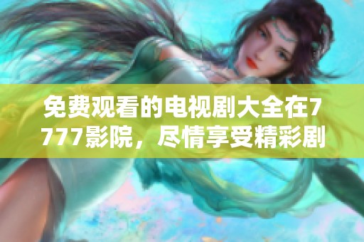 免费观看的电视剧大全在7777影院，尽情享受精彩剧情体验
