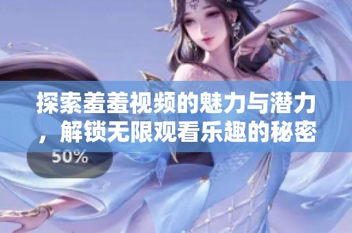 探索羞羞视频的魅力与潜力，解锁无限观看乐趣的秘密