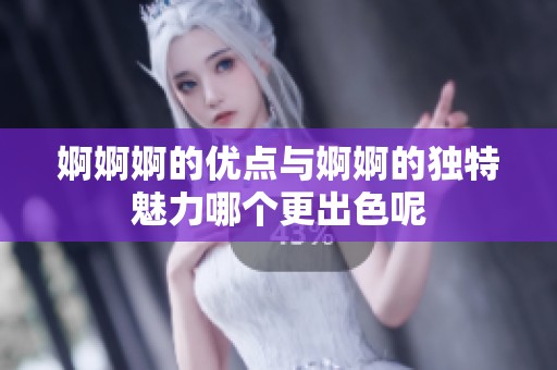 婀婀婀的优点与婀婀的独特魅力哪个更出色呢