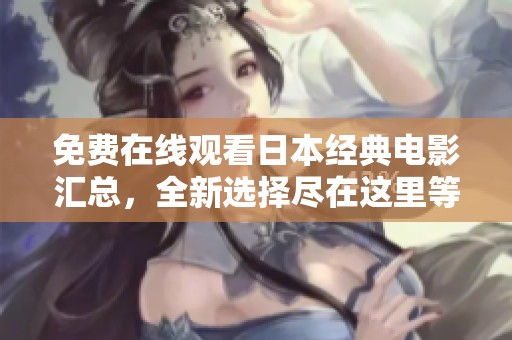 免费在线观看日本经典电影汇总，全新选择尽在这里等你发掘