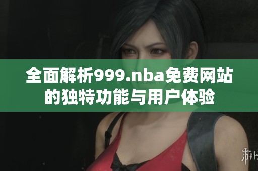 全面解析999.nba免费网站的独特功能与用户体验