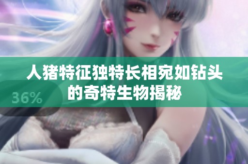 人猪特征独特长相宛如钻头的奇特生物揭秘
