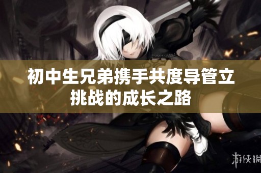 初中生兄弟携手共度导管立挑战的成长之路