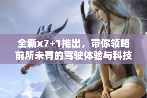 全新x7+1推出，带你领略前所未有的驾驶体验与科技魅力