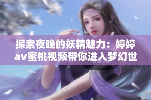 探索夜晚的妖精魅力：婷婷av蜜桃视频带你进入梦幻世界