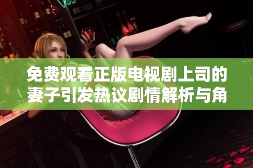 免费观看正版电视剧上司的妻子引发热议剧情解析与角色探讨