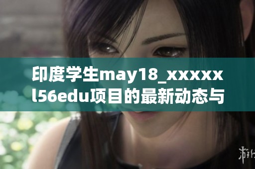 印度学生may18_xxxxxl56edu项目的最新动态与分析