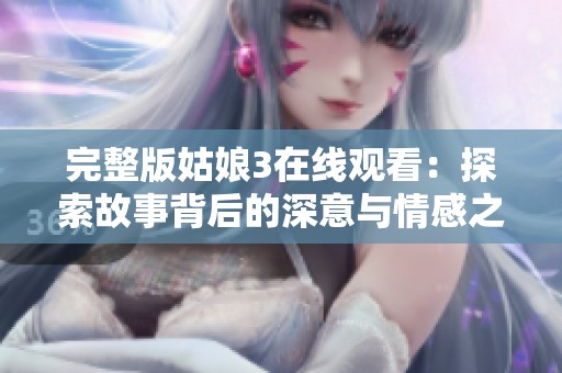 完整版姑娘3在线观看：探索故事背后的深意与情感之旅