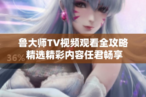 鲁大师TV视频观看全攻略 精选精彩内容任君畅享
