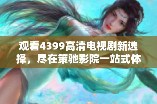 观看4399高清电视剧新选择，尽在策驰影院一站式体验