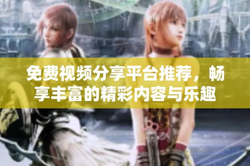 免费视频分享平台推荐，畅享丰富的精彩内容与乐趣