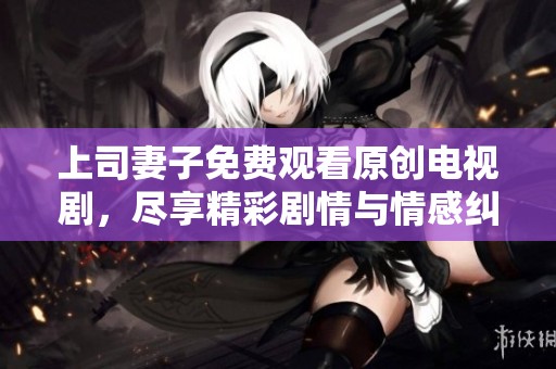 上司妻子免费观看原创电视剧，尽享精彩剧情与情感纠葛