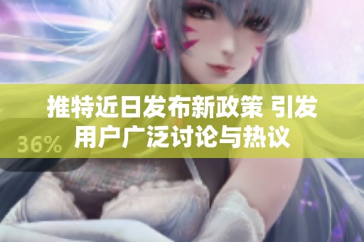 推特近日发布新政策 引发用户广泛讨论与热议