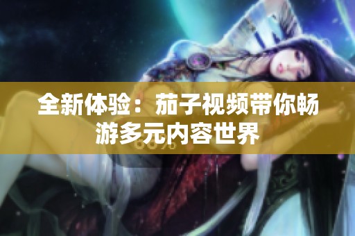 全新体验：茄子视频带你畅游多元内容世界