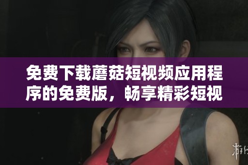 免费下载蘑菇短视频应用程序的免费版，畅享精彩短视频内容