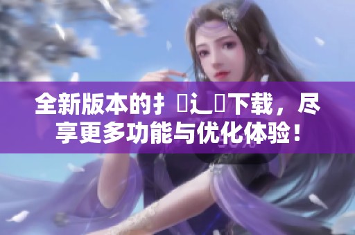 全新版本的扌喿辶畐下载，尽享更多功能与优化体验！