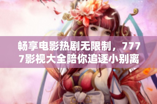 畅享电影热剧无限制，7777影视大全陪你追逐小别离