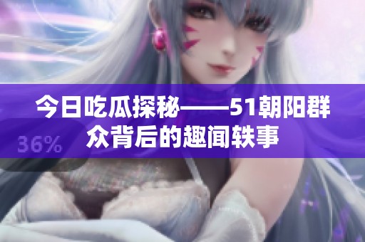 今日吃瓜探秘——51朝阳群众背后的趣闻轶事