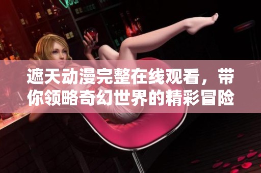 遮天动漫完整在线观看，带你领略奇幻世界的精彩冒险