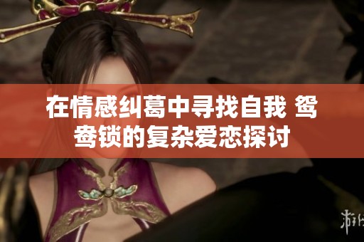 在情感纠葛中寻找自我 鸳鸯锁的复杂爱恋探讨