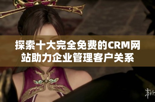 探索十大完全免费的CRM网站助力企业管理客户关系