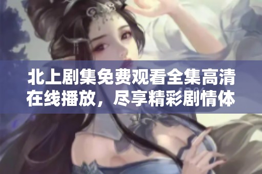 北上剧集免费观看全集高清在线播放，尽享精彩剧情体验