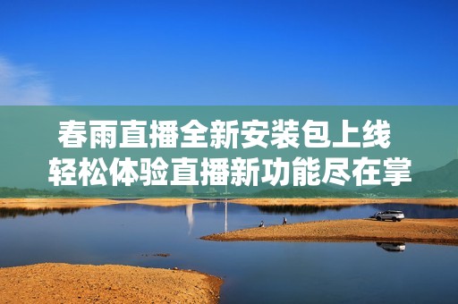 春雨直播全新安装包上线 轻松体验直播新功能尽在掌握中