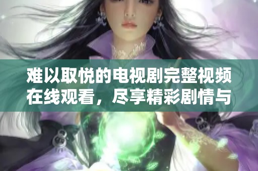 难以取悦的电视剧完整视频在线观看，尽享精彩剧情与角色发展