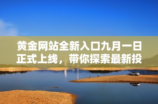 黄金网站全新入口九月一日正式上线，带你探索最新投资机会