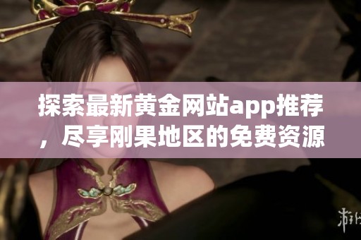 探索最新黄金网站app推荐，尽享刚果地区的免费资源与服务