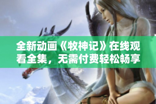 全新动画《牧神记》在线观看全集，无需付费轻松畅享精彩剧情