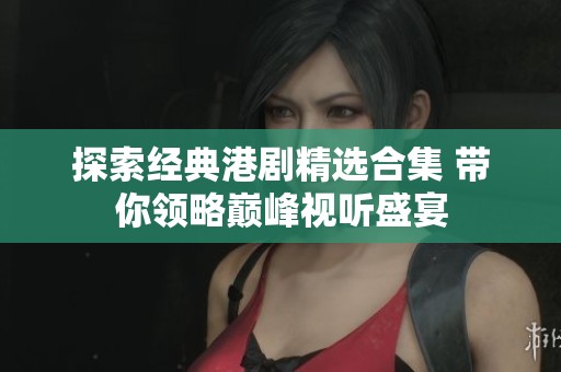探索经典港剧精选合集 带你领略巅峰视听盛宴