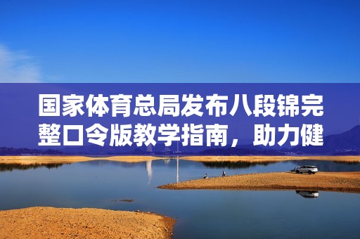 国家体育总局发布八段锦完整口令版教学指南，助力健身新风潮