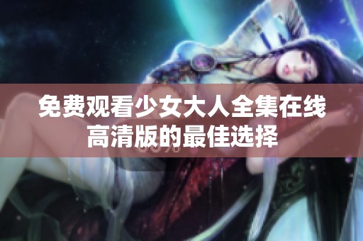 免费观看少女大人全集在线高清版的最佳选择