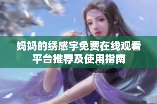 妈妈的绣感字免费在线观看平台推荐及使用指南