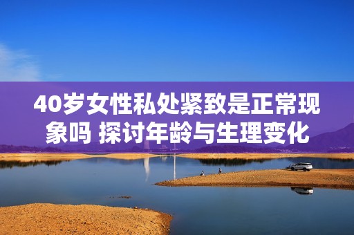 40岁女性私处紧致是正常现象吗 探讨年龄与生理变化的关系