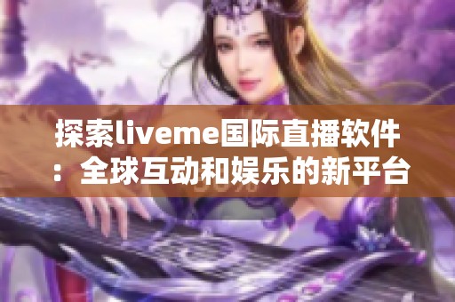 探索liveme国际直播软件：全球互动和娱乐的新平台魅力