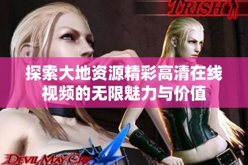 探索大地资源精彩高清在线视频的无限魅力与价值