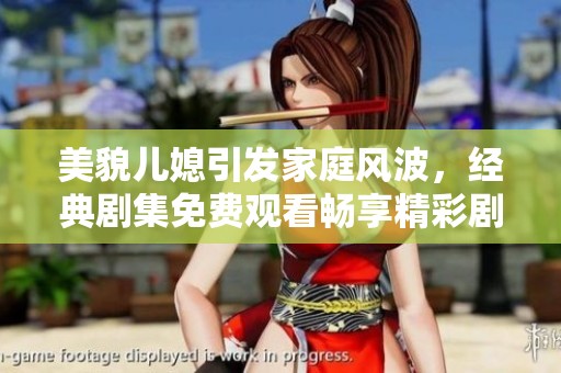 美貌儿媳引发家庭风波，经典剧集免费观看畅享精彩剧情