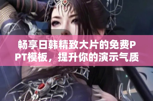 畅享日韩精致大片的免费PPT模板，提升你的演示气质与创意