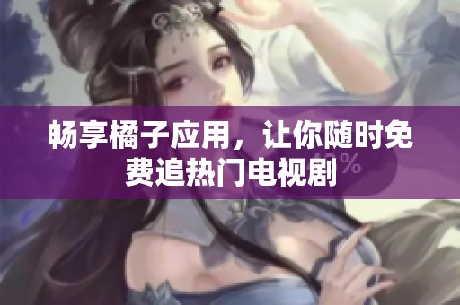 畅享橘子应用，让你随时免费追热门电视剧
