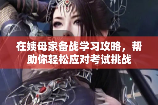 在姨母家备战学习攻略，帮助你轻松应对考试挑战