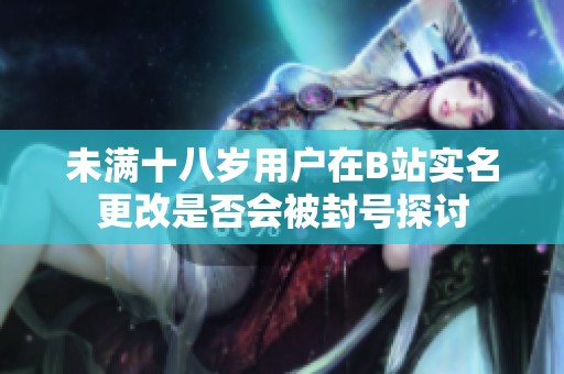 未满十八岁用户在B站实名更改是否会被封号探讨