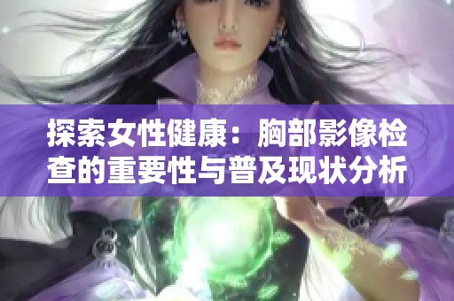 探索女性健康：胸部影像检查的重要性与普及现状分析