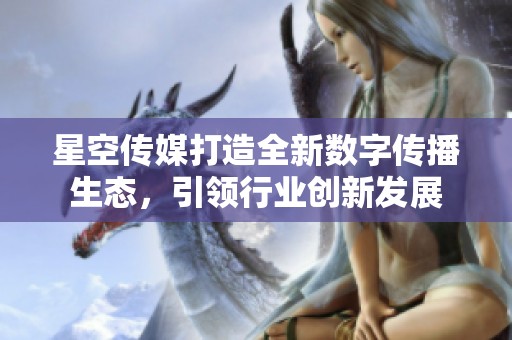 星空传媒打造全新数字传播生态，引领行业创新发展