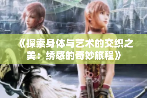 《探索身体与艺术的交织之美：绣感的奇妙旅程》