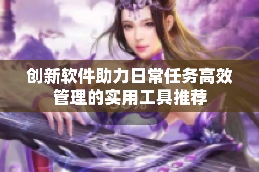 创新软件助力日常任务高效管理的实用工具推荐