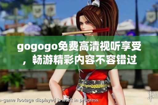 gogogo免费高清视听享受，畅游精彩内容不容错过