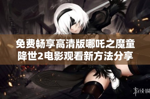 免费畅享高清版哪吒之魔童降世2电影观看新方法分享