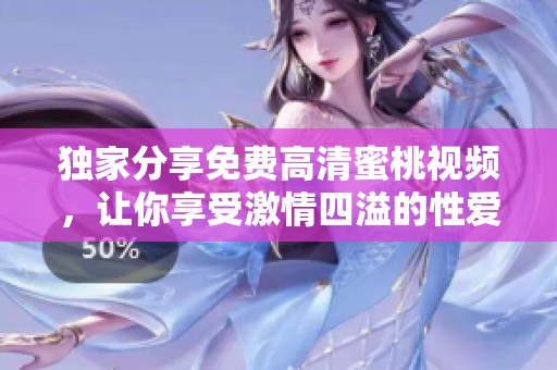 独家分享免费高清蜜桃视频，让你享受激情四溢的性爱盛宴